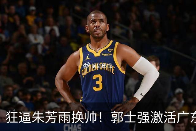 狂逼朱芳雨换帅！郭士强激活广东最强王牌，将取代杜锋执教宏远？